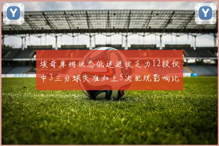 埃奇库姆状态低迷进攻乏力12投仅中3三分球失准加上5次犯规影响比赛表现