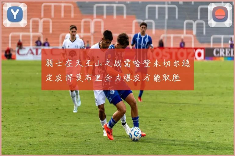 骑士在天王山之战需哈登米切尔稳定发挥莫布里全力爆发方能取胜
