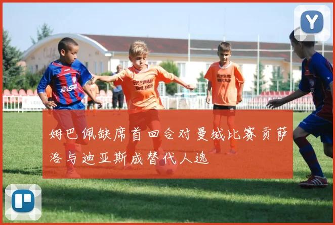 姆巴佩缺席首回合对曼城比赛贡萨洛与迪亚斯成替代人选