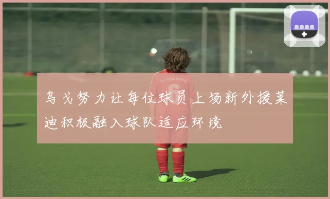 乌戈努力让每位球员上场新外援莱迪积极融入球队适应环境