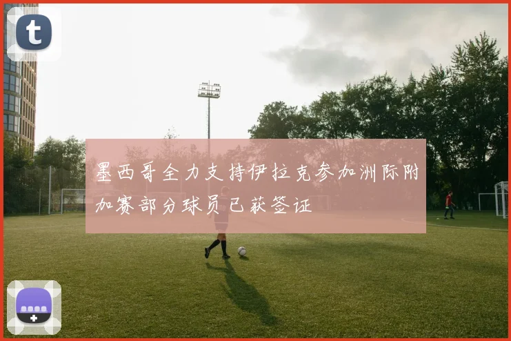 墨西哥全力支持伊拉克参加洲际附加赛部分球员已获签证
