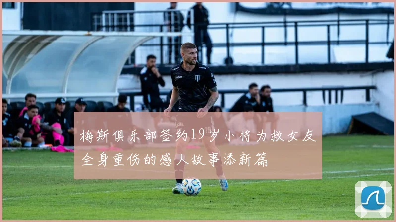 梅斯俱乐部签约19岁小将为救女友全身重伤的感人故事添新篇