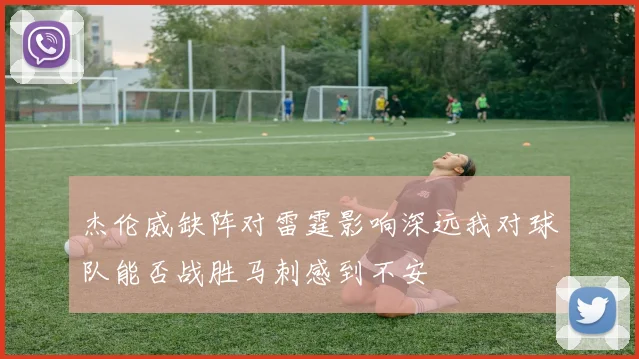 杰伦威缺阵对雷霆影响深远我对球队能否战胜马刺感到不安