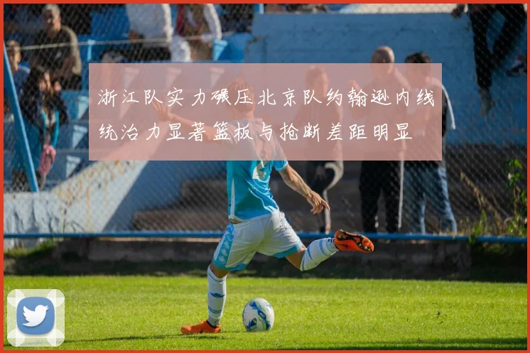 浙江队实力碾压北京队约翰逊内线统治力显著篮板与抢断差距明显