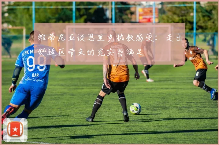 维蒂尼亚谈恩里克执教感受：走出舒适区带来的充实与满足
