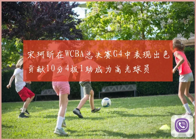 宋珂昕在WCBA总决赛G4中表现出色贡献10分4板1助成为高光球员