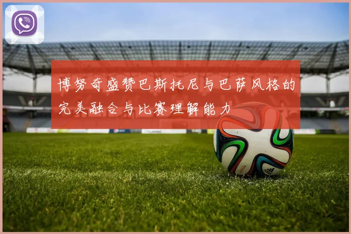 博努奇盛赞巴斯托尼与巴萨风格的完美融合与比赛理解能力