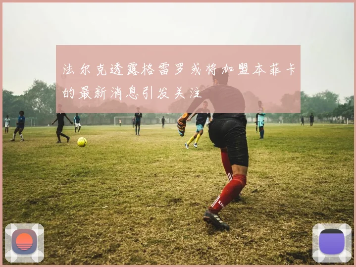 法尔克透露格雷罗或将加盟本菲卡的最新消息引发关注