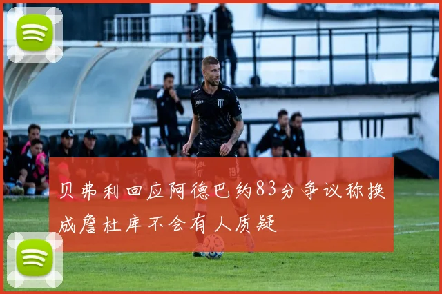 贝弗利回应阿德巴约83分争议称换成詹杜库不会有人质疑