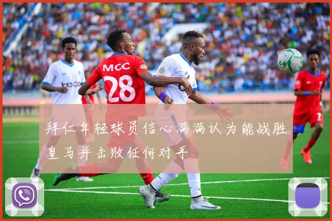 拜仁年轻球员信心满满认为能战胜皇马并击败任何对手