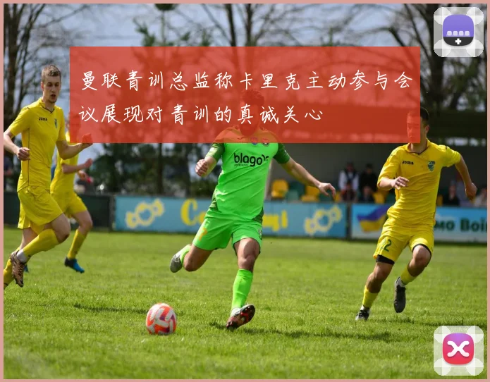 曼联青训总监称卡里克主动参与会议展现对青训的真诚关心