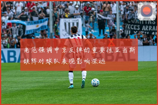 老范强调申京反弹的重要性亚当斯缺阵对球队表现影响深远