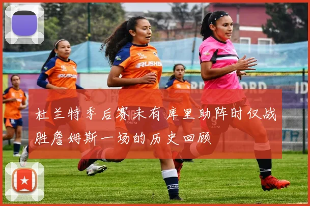 杜兰特季后赛未有库里助阵时仅战胜詹姆斯一场的历史回顾