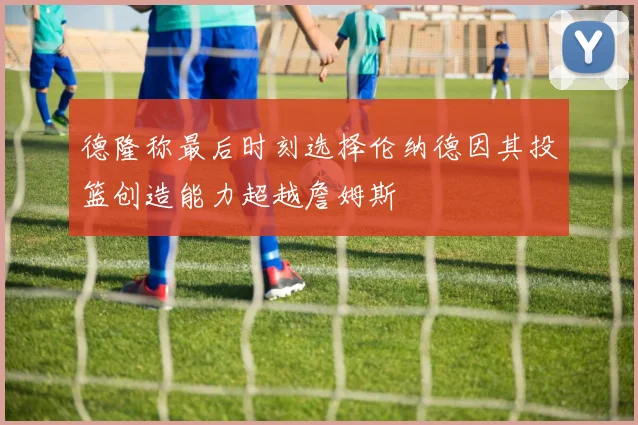 德隆称最后时刻选择伦纳德因其投篮创造能力超越詹姆斯