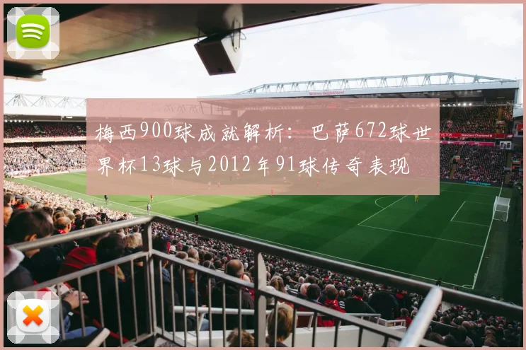梅西900球成就解析：巴萨672球世界杯13球与2012年91球传奇表现